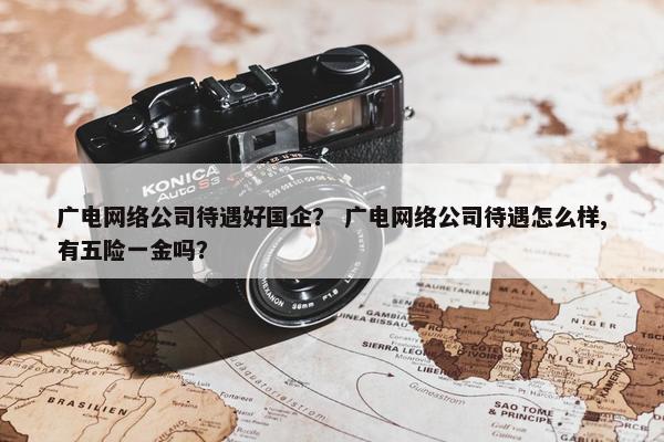 广电网络公司待遇好国企？ 广电网络公司待遇怎么样,有五险一金吗？