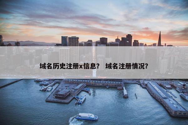 域名历史注册x信息？ 域名注册情况？