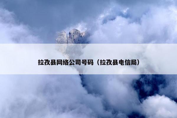 拉孜县网络公司号码（拉孜县电信局）