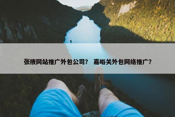 张掖网站推广外包公司？ 嘉峪关外包网络推广？