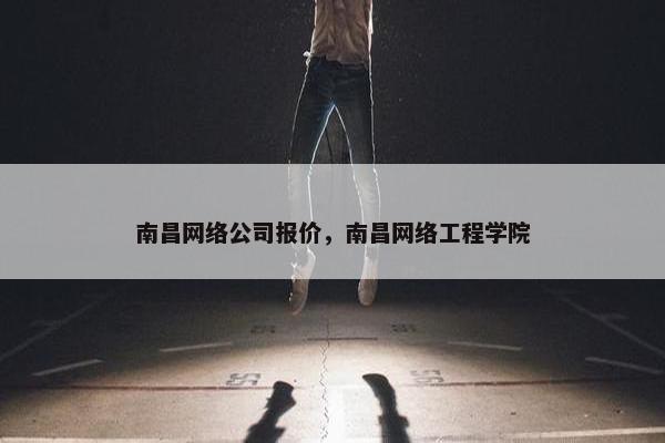 南昌网络公司报价，南昌网络工程学院