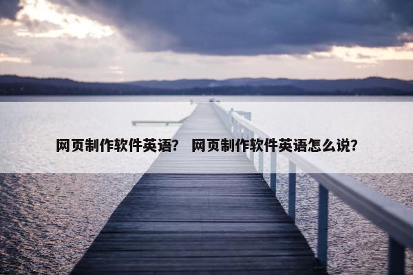 网页制作软件英语？ 网页制作软件英语怎么说？