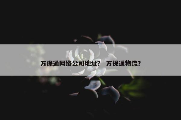 万保通网络公司地址？ 万保通物流？