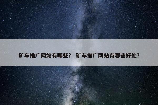 矿车推广网站有哪些？ 矿车推广网站有哪些好处？