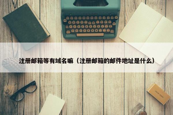 注册邮箱等有域名嘛（注册邮箱的邮件地址是什么）