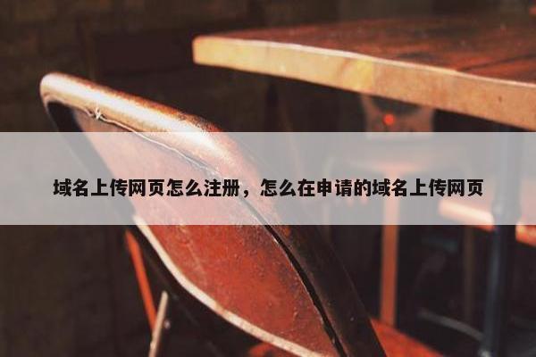 域名上传网页怎么注册，怎么在申请的域名上传网页