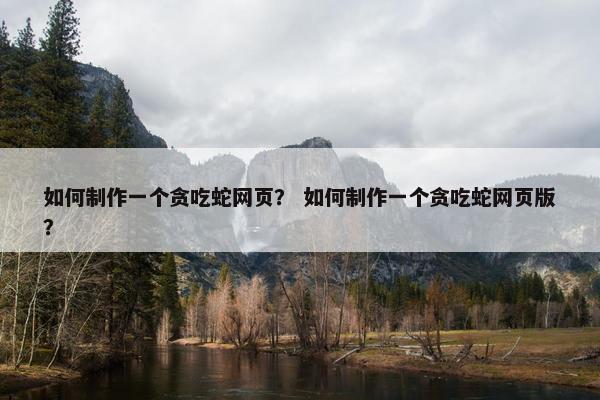 如何制作一个贪吃蛇网页？ 如何制作一个贪吃蛇网页版？