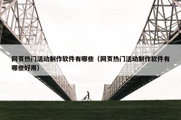 网页热门活动制作软件有哪些（网页热门活动制作软件有哪些好用）