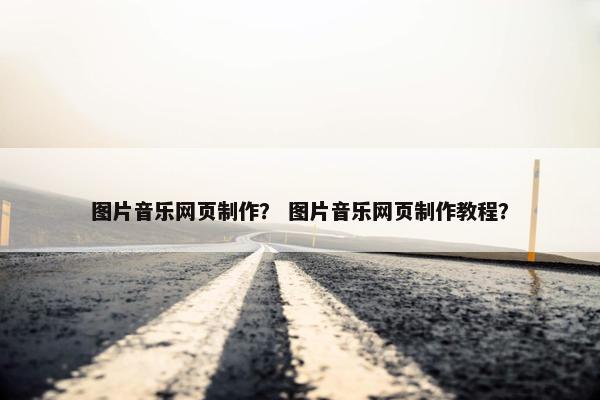 图片音乐网页制作？ 图片音乐网页制作教程？