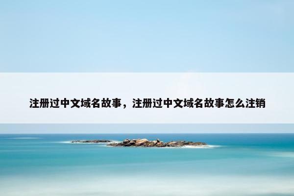 注册过中文域名故事，注册过中文域名故事怎么注销