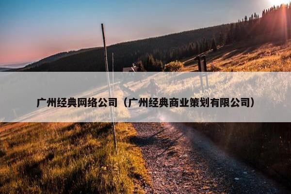 广州经典网络公司（广州经典商业策划有限公司）