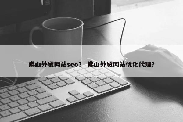 佛山外贸网站seo？ 佛山外贸网站优化代理？