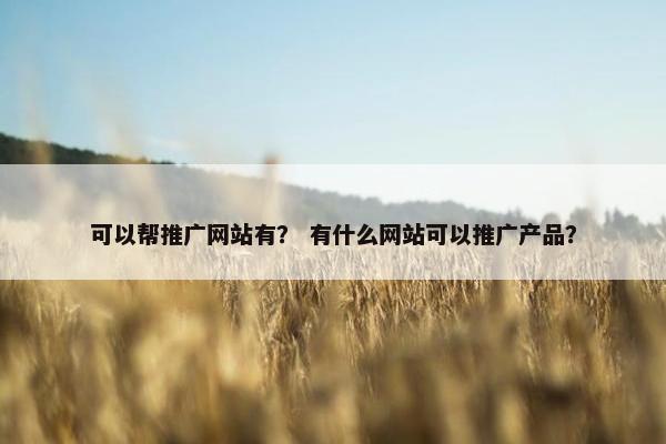可以帮推广网站有？ 有什么网站可以推广产品？