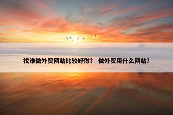 找谁做外贸网站比较好做？ 做外贸用什么网站？