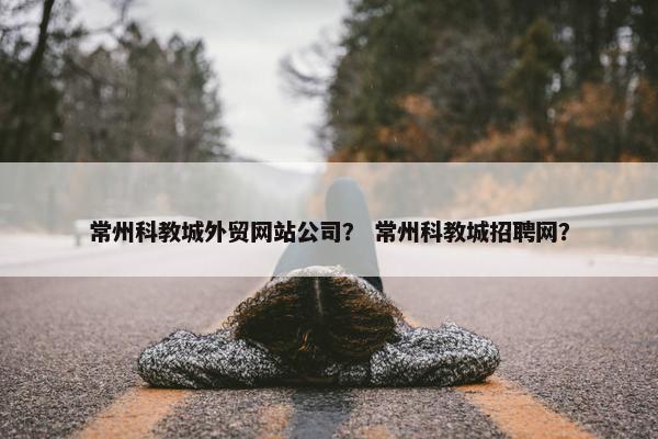 常州科教城外贸网站公司？ 常州科教城招聘网？