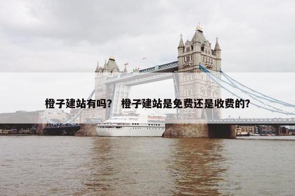 橙子建站有吗？ 橙子建站是免费还是收费的？