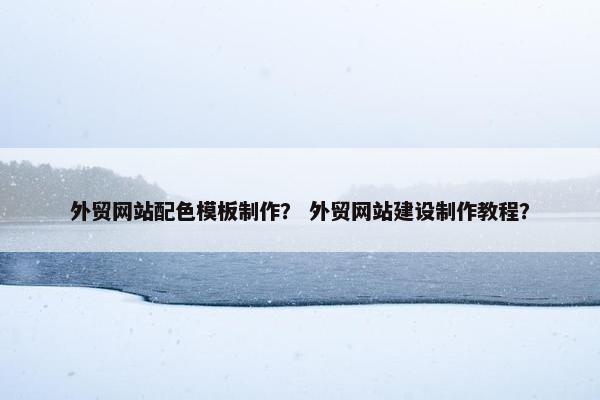 外贸网站配色模板制作？ 外贸网站建设制作教程？