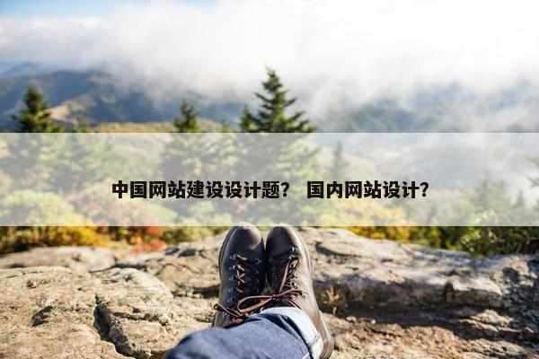 中国网站建设设计题？ 国内网站设计？