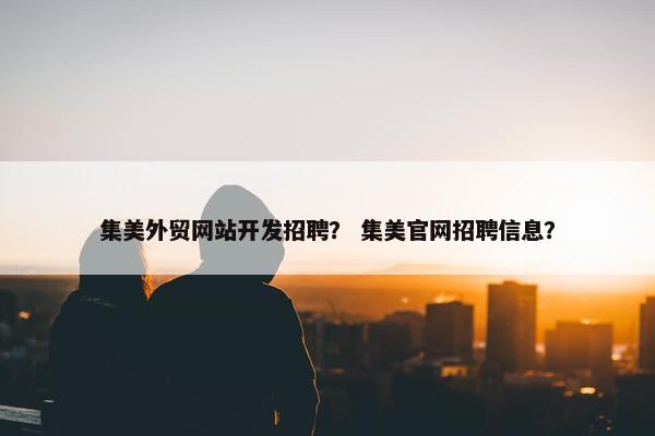 集美外贸网站开发招聘？ 集美官网招聘信息？