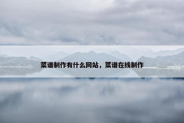 菜谱制作有什么网站，菜谱在线制作