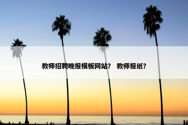 教师招聘晚报模板网站？ 教师报纸？