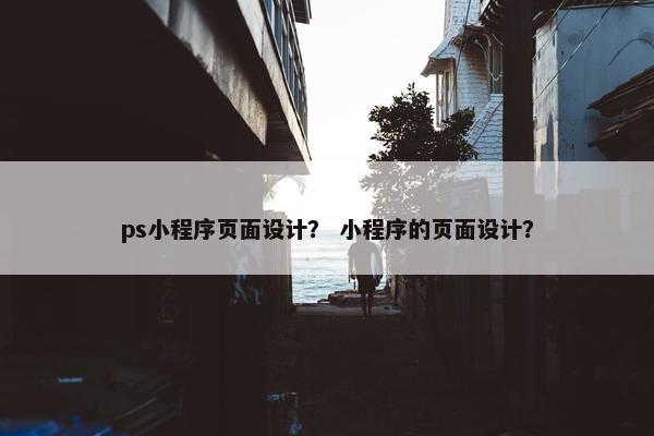 ps小程序页面设计？ 小程序的页面设计？