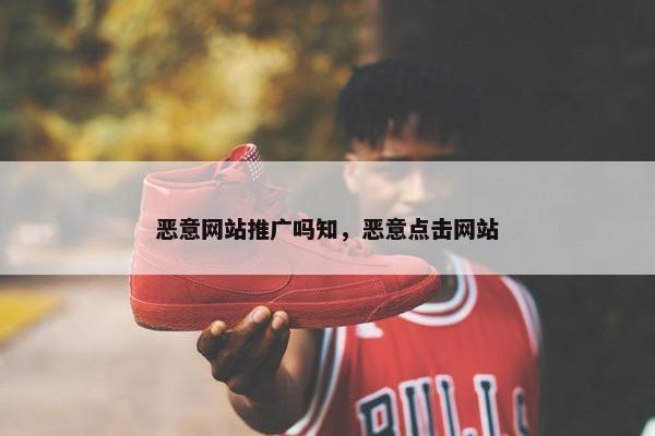 恶意网站推广吗知，恶意点击网站