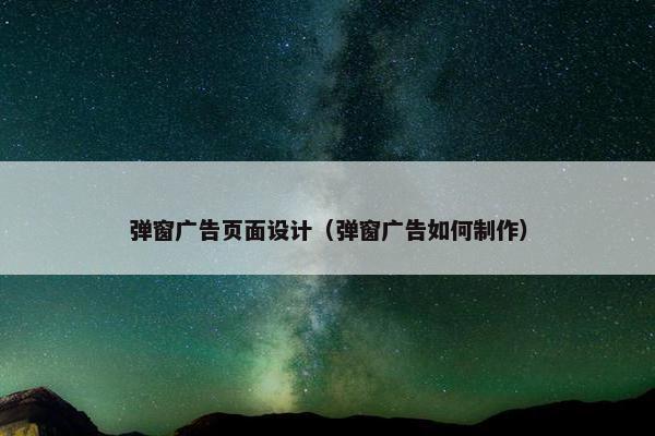 弹窗广告页面设计（弹窗广告如何制作）