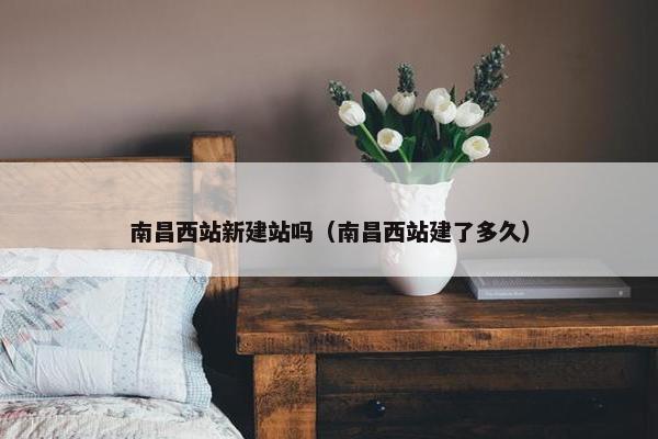 南昌西站新建站吗（南昌西站建了多久）