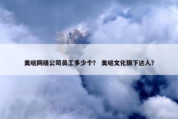 美哒网络公司员工多少个？ 美哒文化旗下达人？