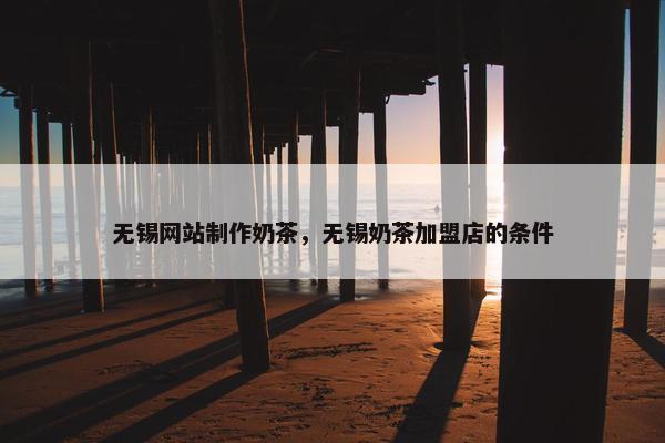 无锡网站制作奶茶，无锡奶茶加盟店的条件
