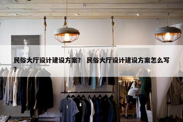民俗大厅设计建设方案？ 民俗大厅设计建设方案怎么写？