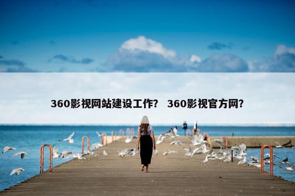 360影视网站建设工作？ 360影视官方网？