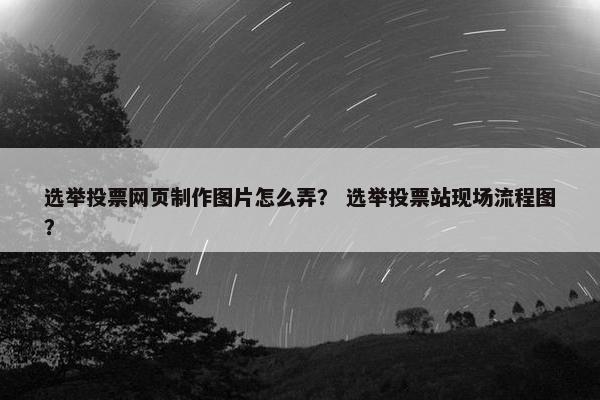 选举投票网页制作图片怎么弄？ 选举投票站现场流程图？