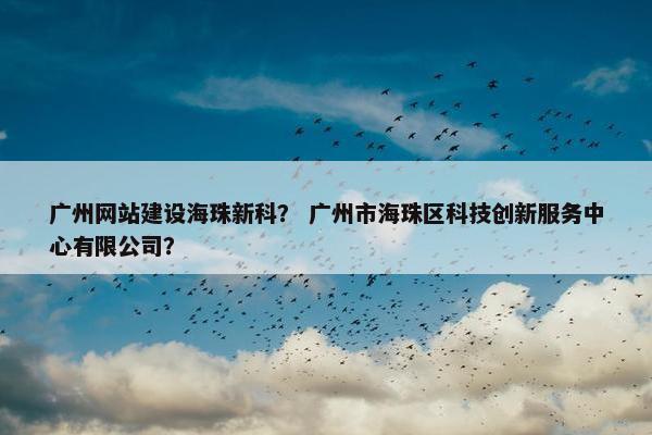 广州网站建设海珠新科？ 广州市海珠区科技创新服务中心有限公司？