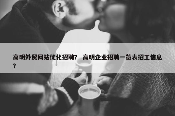 高明外贸网站优化招聘？ 高明企业招聘一览表招工信息？