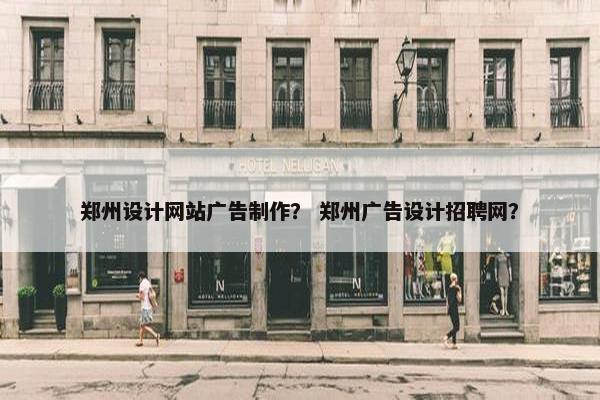 郑州设计网站广告制作？ 郑州广告设计招聘网？