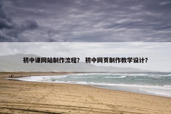 初中课网站制作流程？ 初中网页制作教学设计？