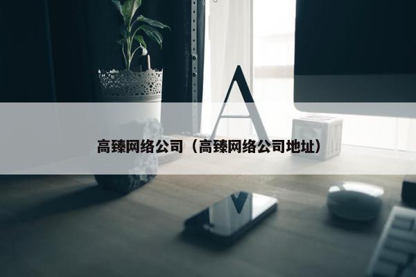 高臻网络公司（高臻网络公司地址）