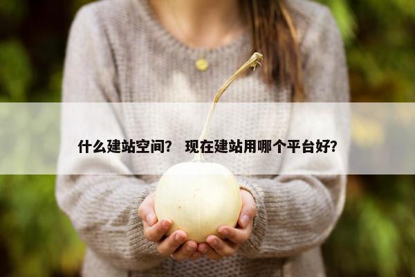 什么建站空间？ 现在建站用哪个平台好？