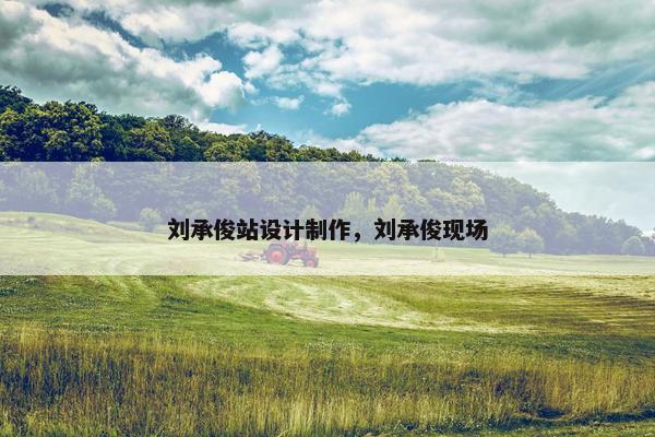 刘承俊站设计制作，刘承俊现场