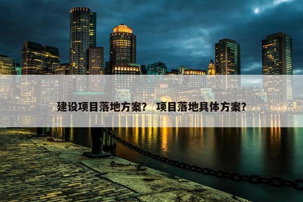 建设项目落地方案？ 项目落地具体方案？