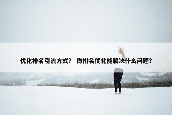 优化排名引流方式？ 做排名优化能解决什么问题？