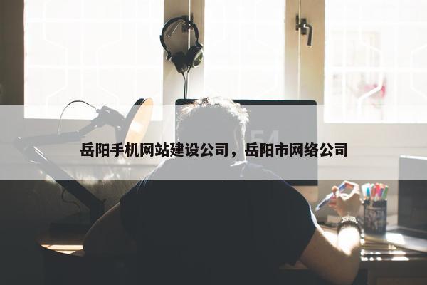 岳阳手机网站建设公司，岳阳市网络公司