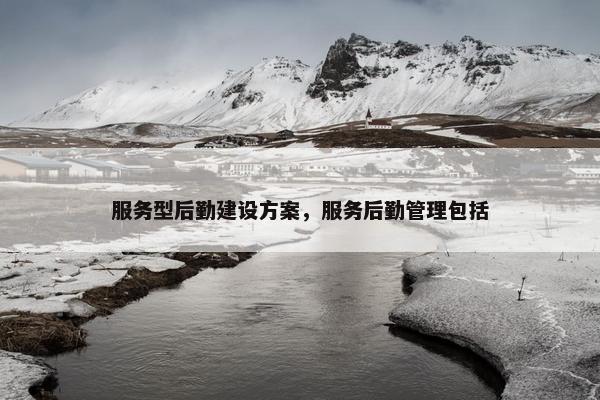 服务型后勤建设方案，服务后勤管理包括