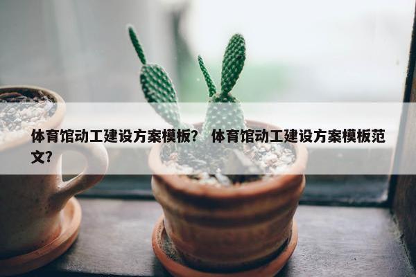 体育馆动工建设方案模板？ 体育馆动工建设方案模板范文？
