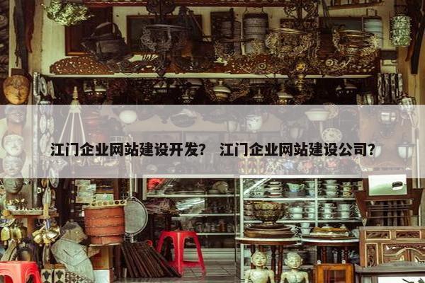 江门企业网站建设开发？ 江门企业网站建设公司？