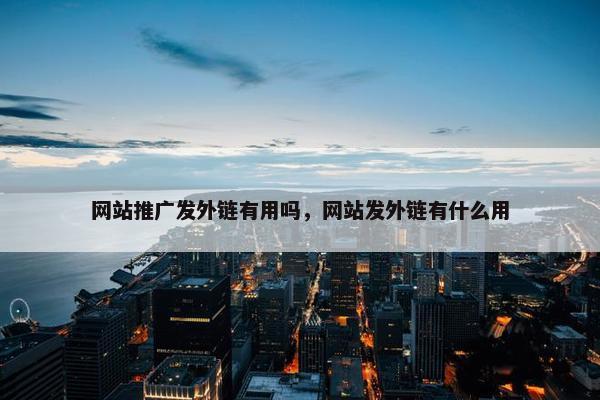 网站推广发外链有用吗，网站发外链有什么用