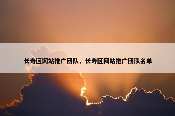 长寿区网站推广团队，长寿区网站推广团队名单
