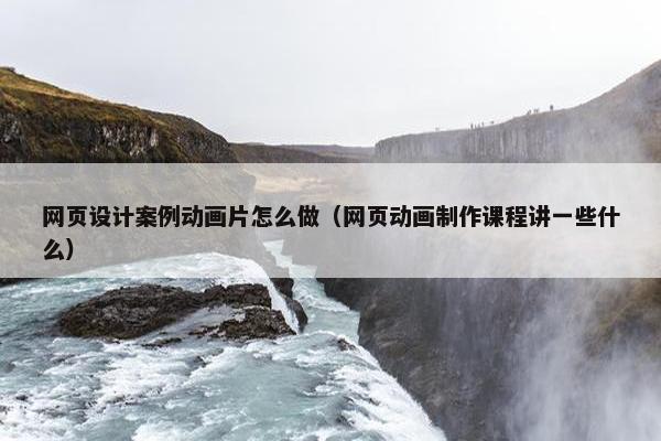网页设计案例动画片怎么做（网页动画制作课程讲一些什么）